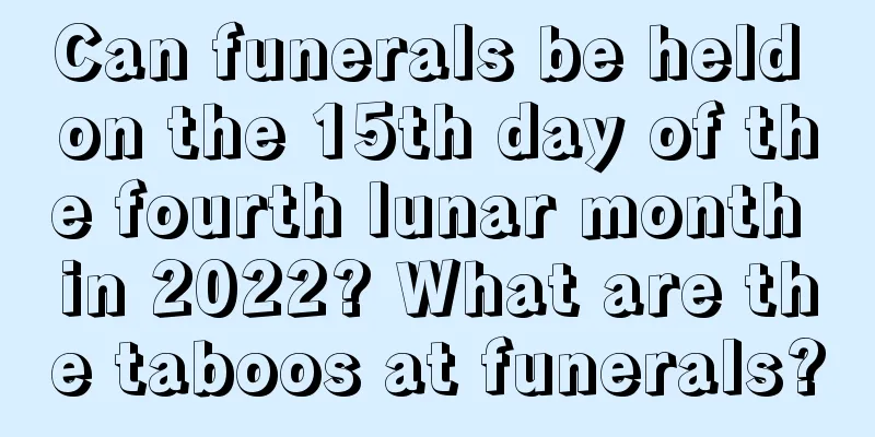 Can funerals be held on the 15th day of the fourth lunar month in 2022? What are the taboos at funerals?