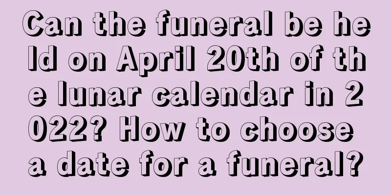 Can the funeral be held on April 20th of the lunar calendar in 2022? How to choose a date for a funeral?