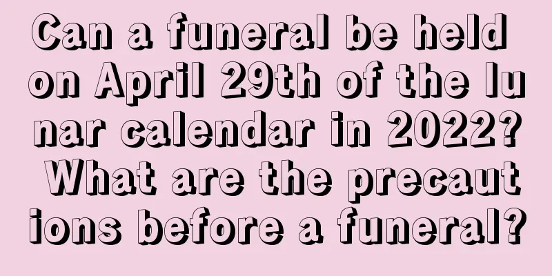 Can a funeral be held on April 29th of the lunar calendar in 2022? What are the precautions before a funeral?