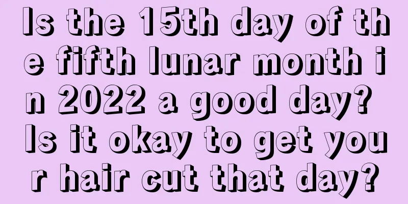Is the 15th day of the fifth lunar month in 2022 a good day? Is it okay to get your hair cut that day?