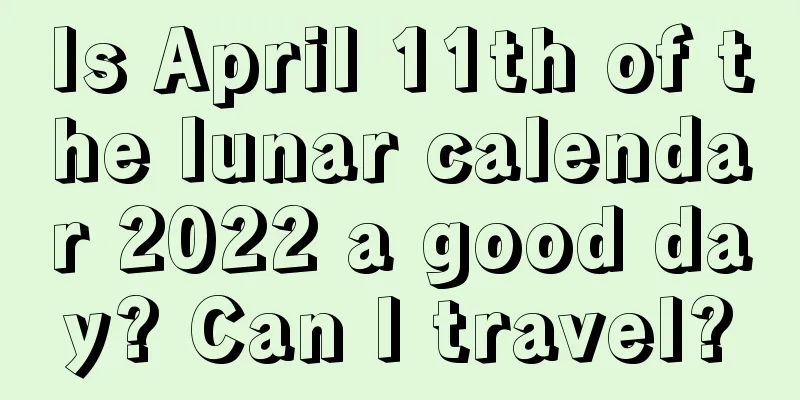 Is April 11th of the lunar calendar 2022 a good day? Can I travel?