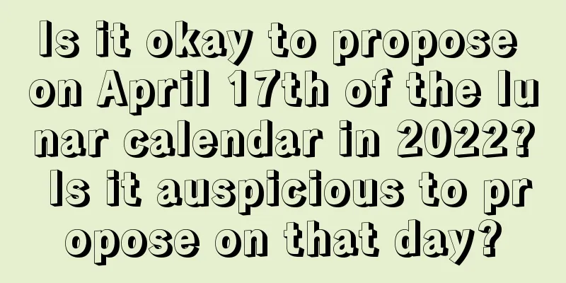 Is it okay to propose on April 17th of the lunar calendar in 2022? Is it auspicious to propose on that day?