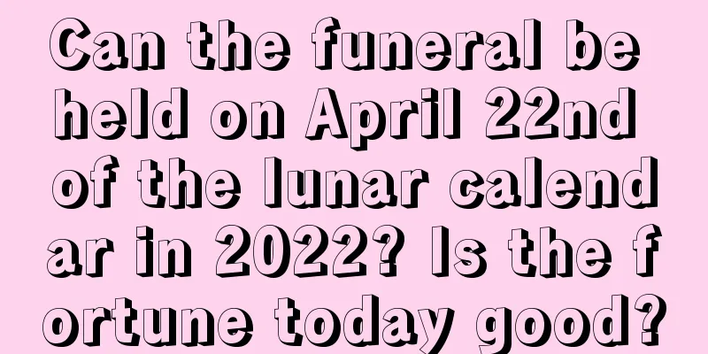 Can the funeral be held on April 22nd of the lunar calendar in 2022? Is the fortune today good?