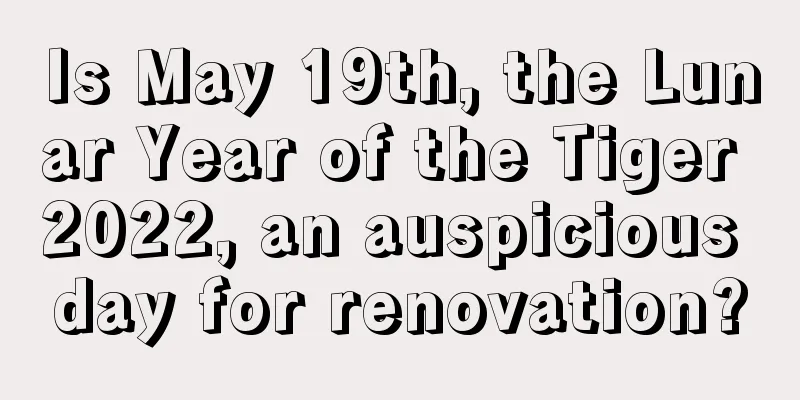 Is May 19th, the Lunar Year of the Tiger 2022, an auspicious day for renovation?