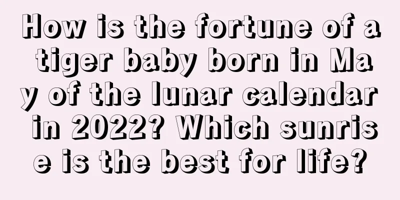 How is the fortune of a tiger baby born in May of the lunar calendar in 2022? Which sunrise is the best for life?