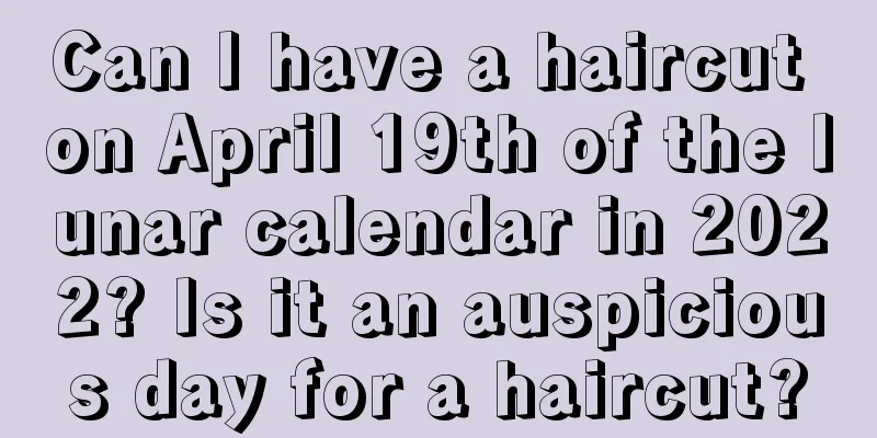Can I have a haircut on April 19th of the lunar calendar in 2022? Is it an auspicious day for a haircut?