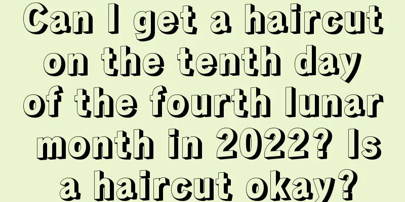 Can I get a haircut on the tenth day of the fourth lunar month in 2022? Is a haircut okay?