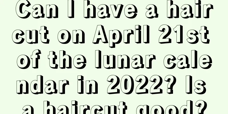 Can I have a haircut on April 21st of the lunar calendar in 2022? Is a haircut good?