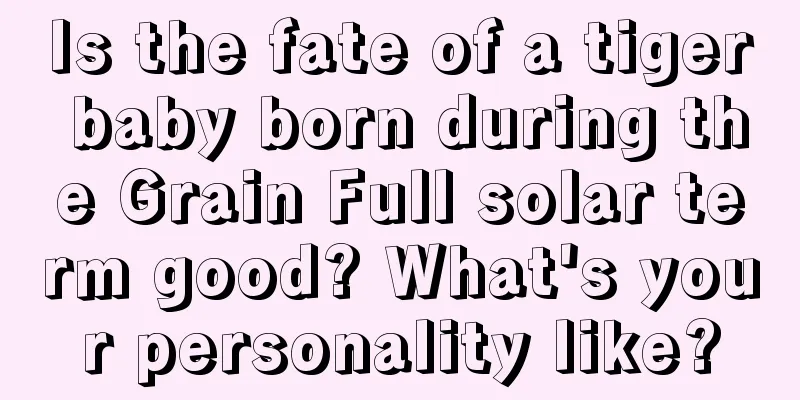 Is the fate of a tiger baby born during the Grain Full solar term good? What's your personality like?