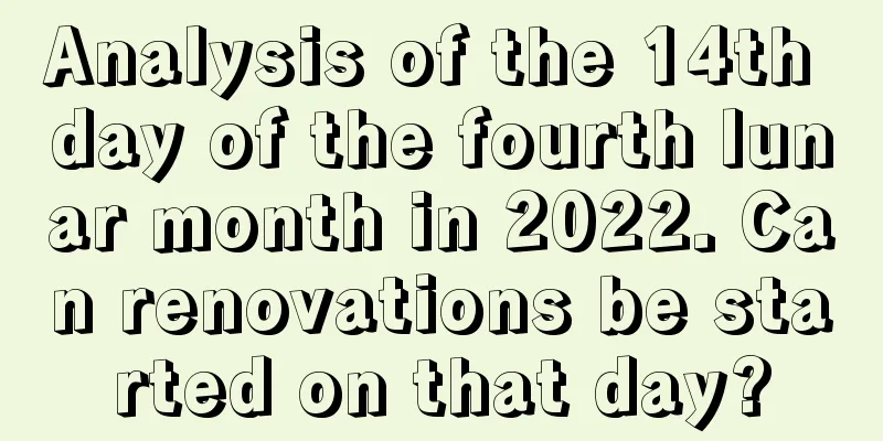 Analysis of the 14th day of the fourth lunar month in 2022. Can renovations be started on that day?