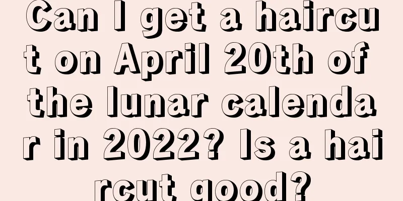 Can I get a haircut on April 20th of the lunar calendar in 2022? Is a haircut good?