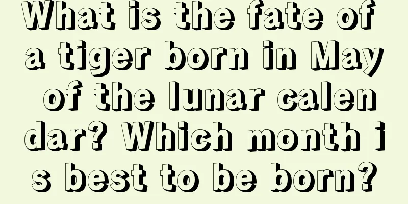 What is the fate of a tiger born in May of the lunar calendar? Which month is best to be born?