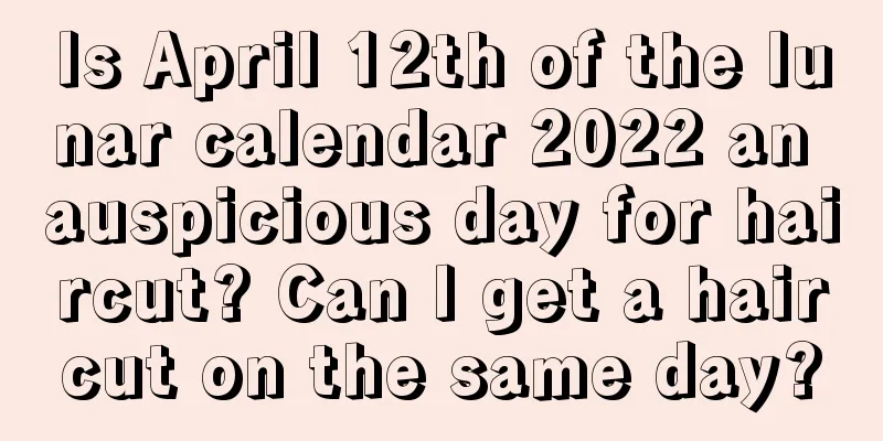 Is April 12th of the lunar calendar 2022 an auspicious day for haircut? Can I get a haircut on the same day?