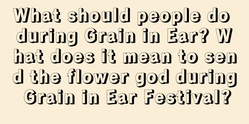 What should people do during Grain in Ear? What does it mean to send the flower god during Grain in Ear Festival?