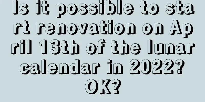 Is it possible to start renovation on April 13th of the lunar calendar in 2022? OK?