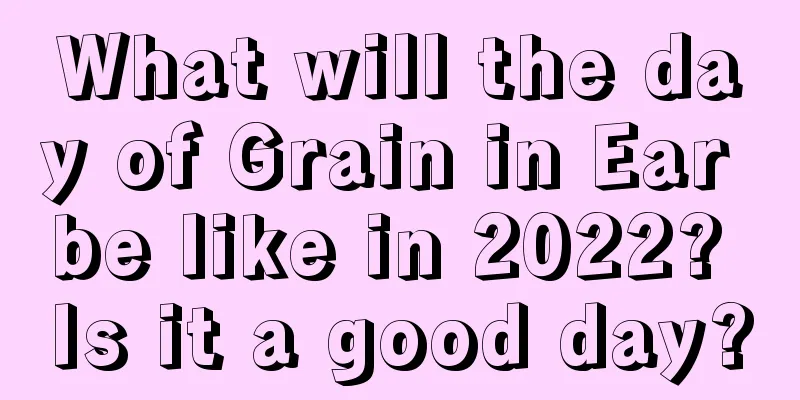 What will the day of Grain in Ear be like in 2022? Is it a good day?