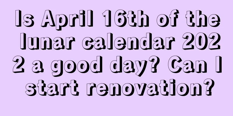 Is April 16th of the lunar calendar 2022 a good day? Can I start renovation?