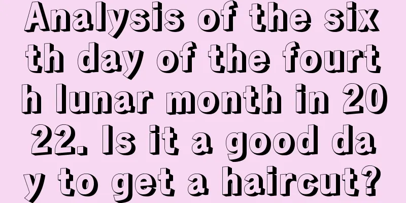 Analysis of the sixth day of the fourth lunar month in 2022. Is it a good day to get a haircut?