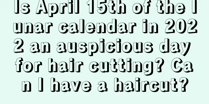 Is April 15th of the lunar calendar in 2022 an auspicious day for hair cutting? Can I have a haircut?