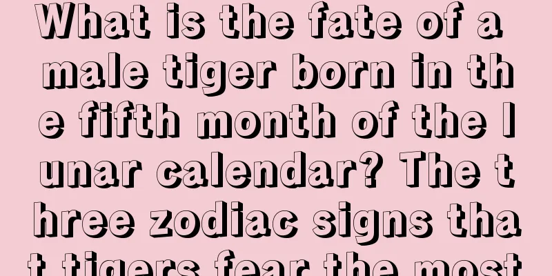 What is the fate of a male tiger born in the fifth month of the lunar calendar? The three zodiac signs that tigers fear the most
