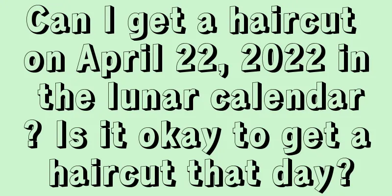 Can I get a haircut on April 22, 2022 in the lunar calendar? Is it okay to get a haircut that day?