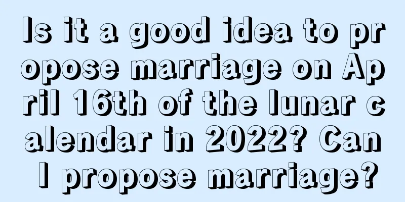 Is it a good idea to propose marriage on April 16th of the lunar calendar in 2022? Can I propose marriage?