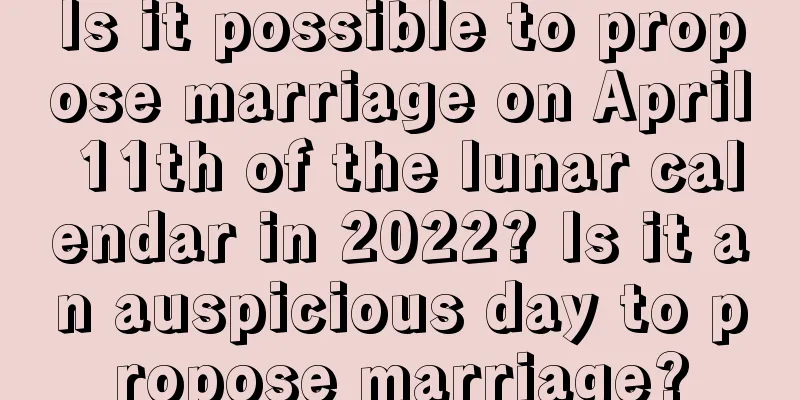 Is it possible to propose marriage on April 11th of the lunar calendar in 2022? Is it an auspicious day to propose marriage?