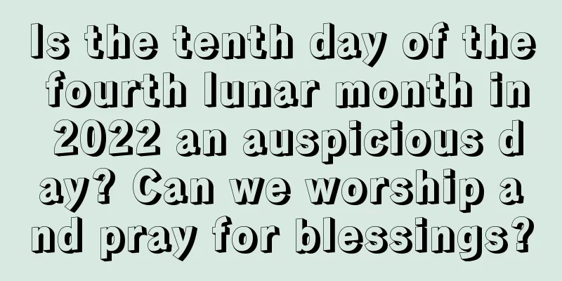 Is the tenth day of the fourth lunar month in 2022 an auspicious day? Can we worship and pray for blessings?