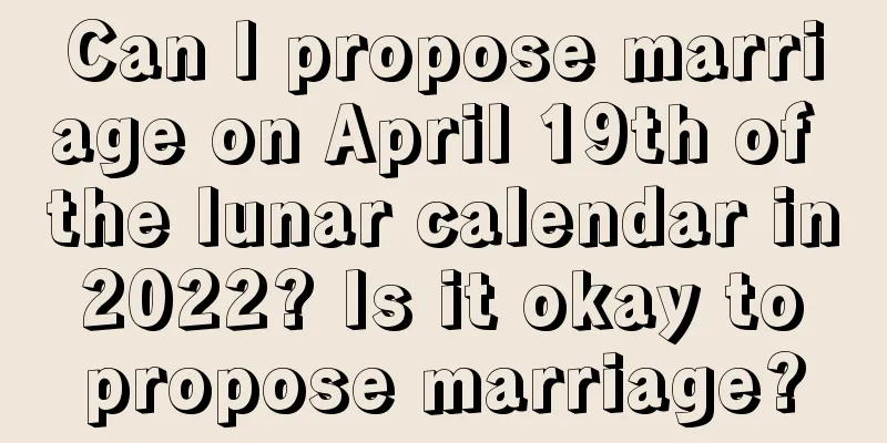 Can I propose marriage on April 19th of the lunar calendar in 2022? Is it okay to propose marriage?