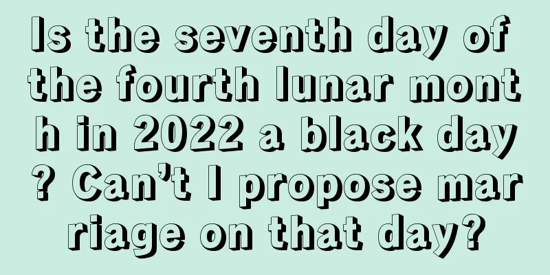 Is the seventh day of the fourth lunar month in 2022 a black day? Can’t I propose marriage on that day?