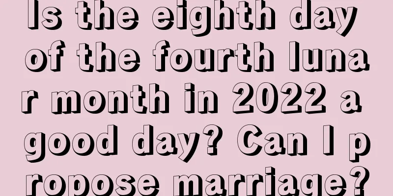 Is the eighth day of the fourth lunar month in 2022 a good day? Can I propose marriage?