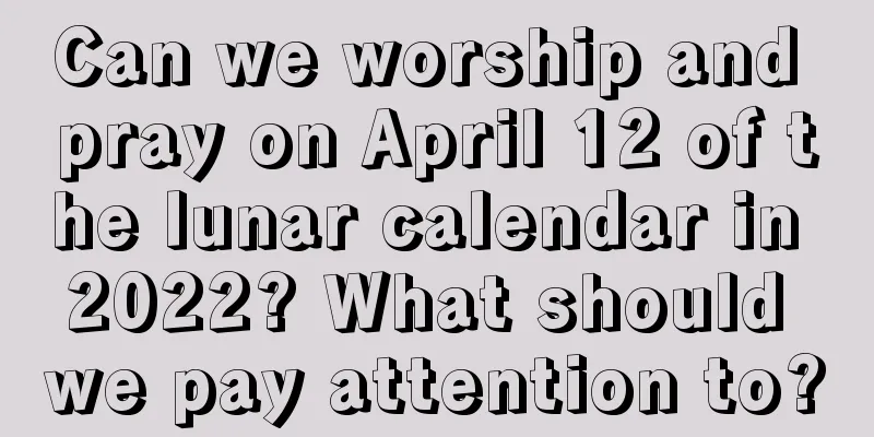 Can we worship and pray on April 12 of the lunar calendar in 2022? What should we pay attention to?