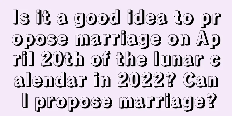 Is it a good idea to propose marriage on April 20th of the lunar calendar in 2022? Can I propose marriage?
