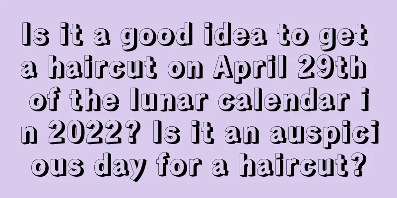 Is it a good idea to get a haircut on April 29th of the lunar calendar in 2022? Is it an auspicious day for a haircut?
