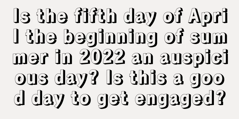 Is the fifth day of April the beginning of summer in 2022 an auspicious day? Is this a good day to get engaged?