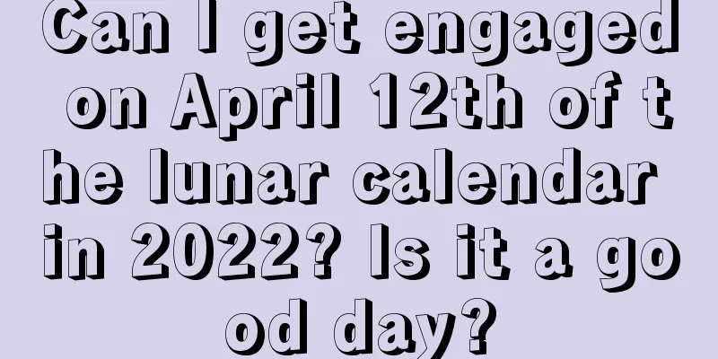 Can I get engaged on April 12th of the lunar calendar in 2022? Is it a good day?