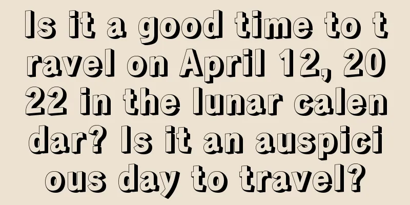 Is it a good time to travel on April 12, 2022 in the lunar calendar? Is it an auspicious day to travel?