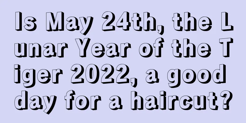 Is May 24th, the Lunar Year of the Tiger 2022, a good day for a haircut?