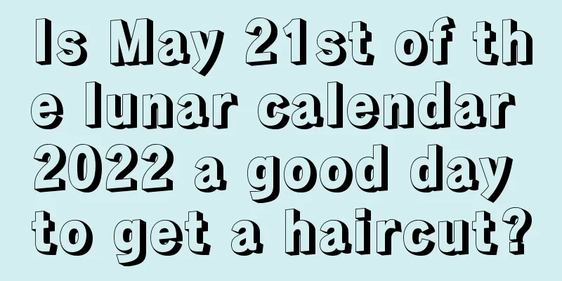 Is May 21st of the lunar calendar 2022 a good day to get a haircut?