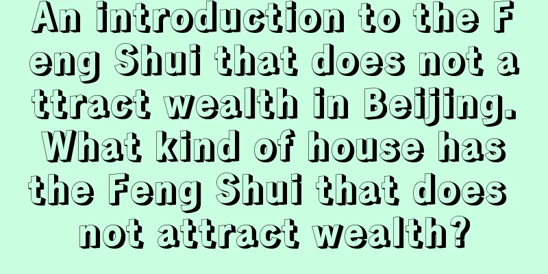 An introduction to the Feng Shui that does not attract wealth in Beijing. What kind of house has the Feng Shui that does not attract wealth?