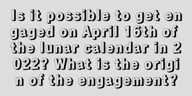 Is it possible to get engaged on April 16th of the lunar calendar in 2022? What is the origin of the engagement?