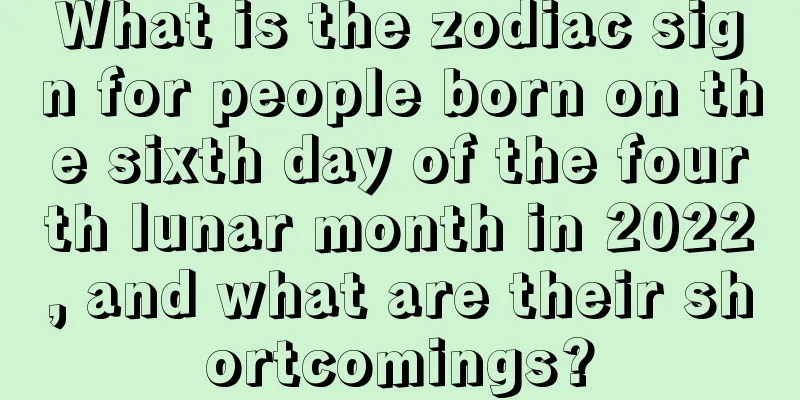 What is the zodiac sign for people born on the sixth day of the fourth lunar month in 2022, and what are their shortcomings?