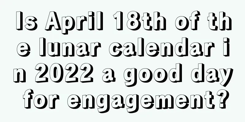 Is April 18th of the lunar calendar in 2022 a good day for engagement?