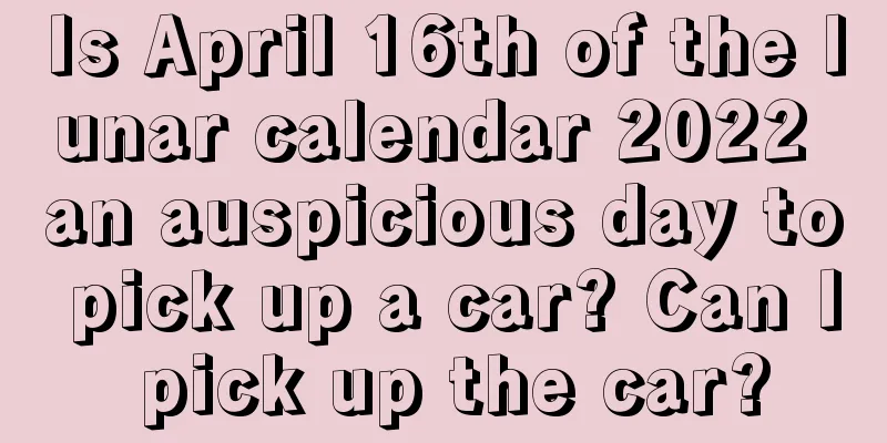Is April 16th of the lunar calendar 2022 an auspicious day to pick up a car? Can I pick up the car?