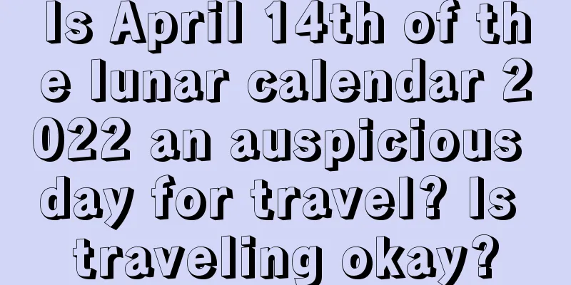 Is April 14th of the lunar calendar 2022 an auspicious day for travel? Is traveling okay?