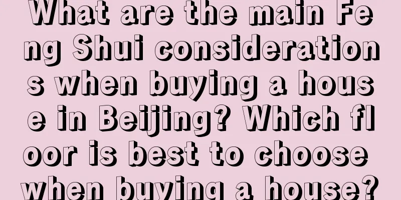 What are the main Feng Shui considerations when buying a house in Beijing? Which floor is best to choose when buying a house?