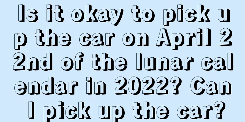 Is it okay to pick up the car on April 22nd of the lunar calendar in 2022? Can I pick up the car?