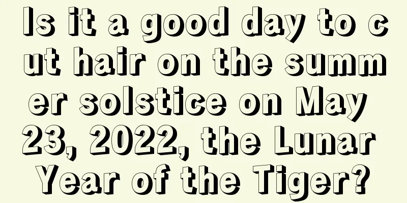 Is it a good day to cut hair on the summer solstice on May 23, 2022, the Lunar Year of the Tiger?