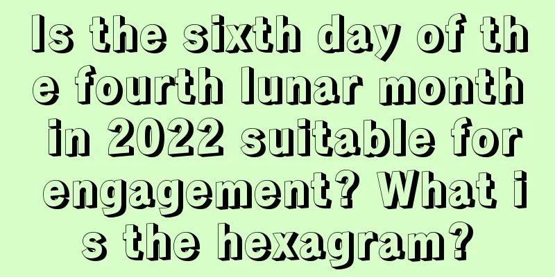 Is the sixth day of the fourth lunar month in 2022 suitable for engagement? What is the hexagram?