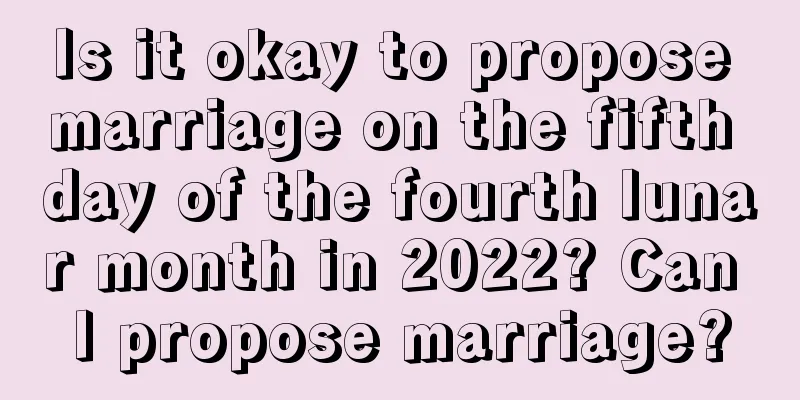 Is it okay to propose marriage on the fifth day of the fourth lunar month in 2022? Can I propose marriage?